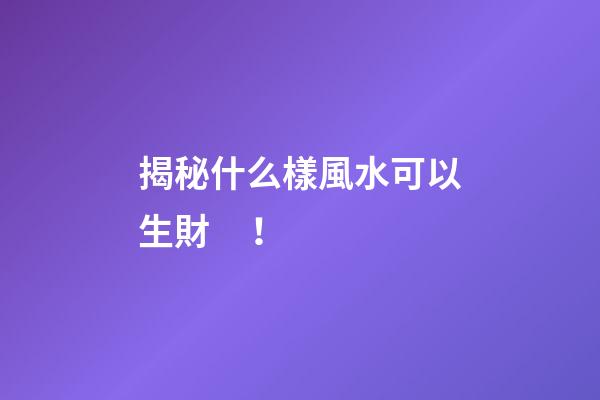 揭秘什么樣風水可以生財！